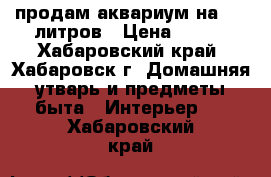 продам аквариум на 300 литров › Цена ­ 400 - Хабаровский край, Хабаровск г. Домашняя утварь и предметы быта » Интерьер   . Хабаровский край